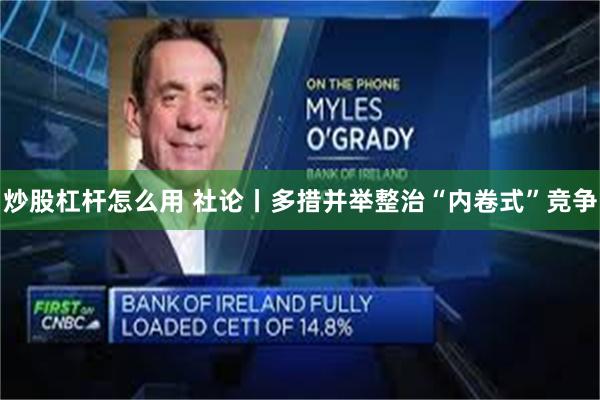 炒股杠杆怎么用 社论丨多措并举整治“内卷式”竞争