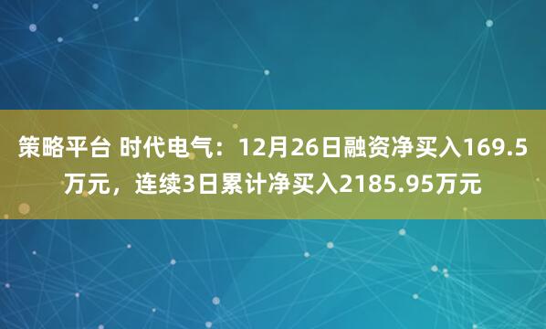 策略平台 时代电气：12月26日融资净买入169.5万元，连续3日累计净买入2185.95万元