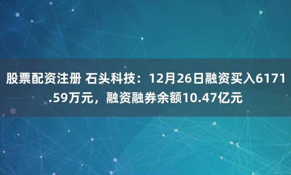 股票配资注册 石头科技：12月26日融资买入6171.59万元，融资融券余额10.47亿元