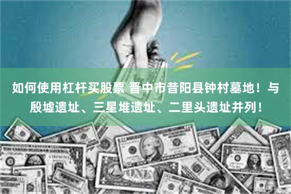 如何使用杠杆买股票 晋中市昔阳县钟村墓地！与殷墟遗址、三星堆遗址、二里头遗址并列！