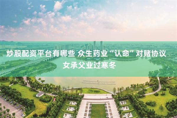 炒股配资平台有哪些 众生药业“认命”对赌协议   女承父业过寒冬