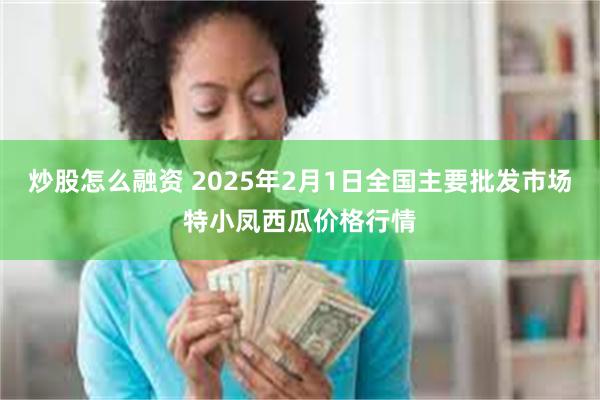 炒股怎么融资 2025年2月1日全国主要批发市场特小凤西瓜价格行情