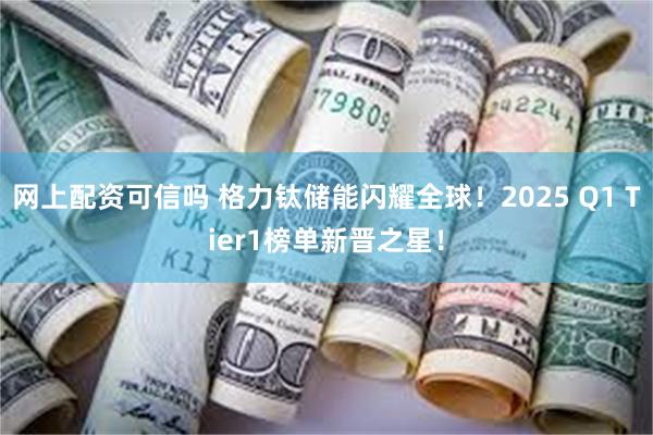 网上配资可信吗 格力钛储能闪耀全球！2025 Q1 Tier1榜单新晋之星！