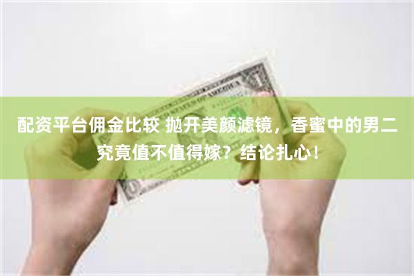 配资平台佣金比较 抛开美颜滤镜，香蜜中的男二究竟值不值得嫁？结论扎心！