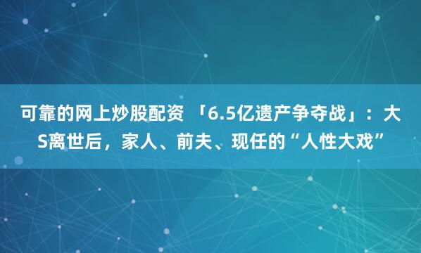 可靠的网上炒股配资 「6.5亿遗产争夺战」：大S离世后，家人、前夫、现任的“人性大戏”