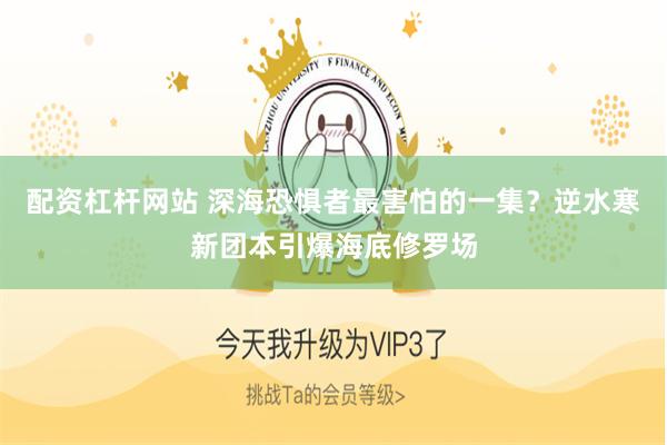 配资杠杆网站 深海恐惧者最害怕的一集？逆水寒新团本引爆海底修罗场