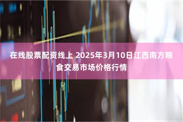 在线股票配资线上 2025年3月10日江西南方粮食交易市场价格行情