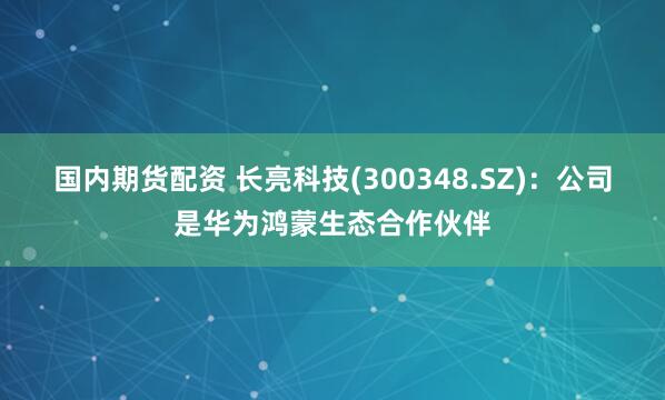 国内期货配资 长亮科技(300348.SZ)：公司是华为鸿蒙生态合作伙伴