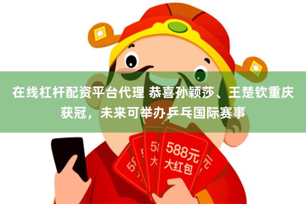 在线杠杆配资平台代理 恭喜孙颖莎、王楚钦重庆获冠，未来可举办乒乓国际赛事