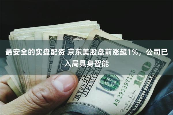 最安全的实盘配资 京东美股盘前涨超1%，公司已入局具身智能