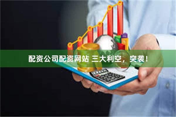 配资公司配资网站 三大利空，突袭！