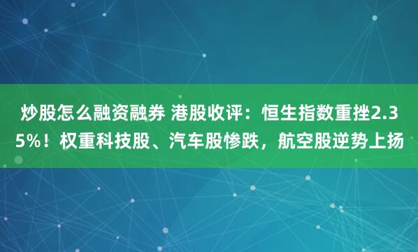 炒股怎么融资融券 港股收评：恒生指数重挫2.35%！权重科技股、汽车股惨跌，航空股逆势上扬