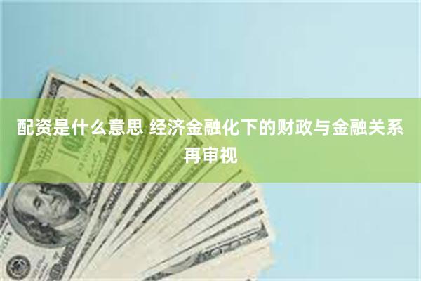 配资是什么意思 经济金融化下的财政与金融关系再审视