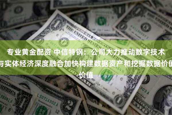 专业黄金配资 中信特钢：公司大力推动数字技术与实体经济深度融合加快构建数据资产和挖掘数据价值
