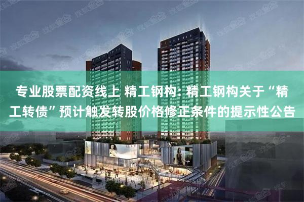 专业股票配资线上 精工钢构: 精工钢构关于“精工转债”预计触发转股价格修正条件的提示性公告