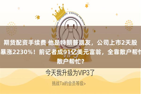期货配资手续费 他是特朗普朋友，公司上市2天股价暴涨2230%！前记者成91亿美元富翁，全靠散户帮忙？