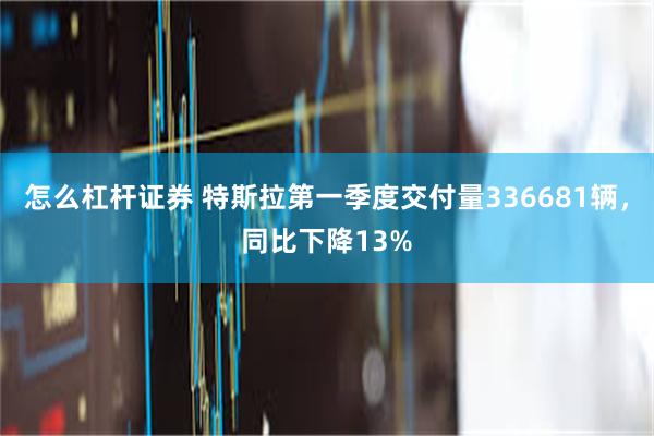 怎么杠杆证券 特斯拉第一季度交付量336681辆，同比下降13%