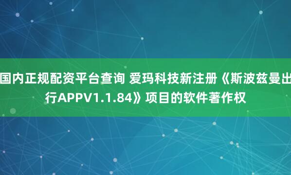 国内正规配资平台查询 爱玛科技新注册《斯波兹曼出行APPV1.1.84》项目的软件著作权