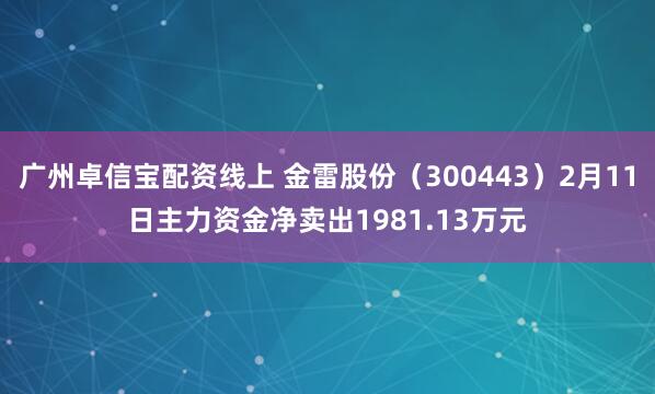 广州卓信宝配资线上 金雷股份（300443）2月11日主力资金净卖出1981.13万元