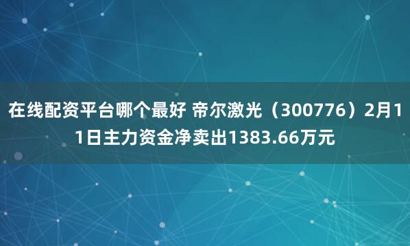 在线配资平台哪个最好 帝尔激光（300776）2月11日主力资金净卖出1383.66万元