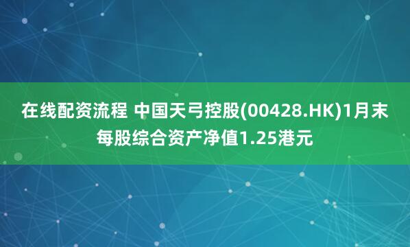 在线配资流程 中国天弓控股(00428.HK)1月末每股综合资产净值1.25港元