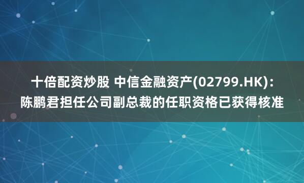 十倍配资炒股 中信金融资产(02799.HK)：陈鹏君担任公司副总裁的任职资格已获得核准