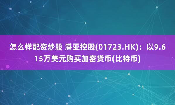 怎么样配资炒股 港亚控股(01723.HK)：以9.615万美元购买加密货币(比特币)