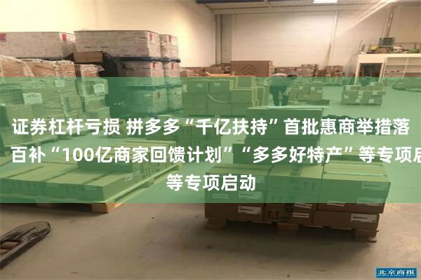 证券杠杆亏损 拼多多“千亿扶持”首批惠商举措落地：百补“100亿商家回馈计划”“多多好特产”等专项启动