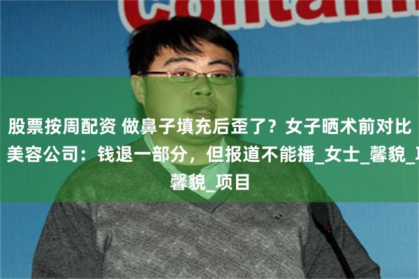 股票按周配资 做鼻子填充后歪了？女子晒术前对比照，美容公司：钱退一部分，但报道不能播_女士_馨貌_项目