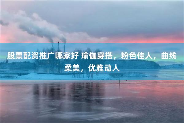 股票配资推广哪家好 瑜伽穿搭，粉色佳人，曲线柔美，优雅动人