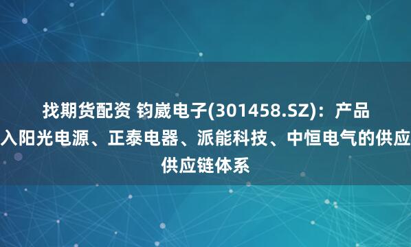 找期货配资 钧崴电子(301458.SZ)：产品已经进入阳光电源、正泰电器、派能科技、中恒电气的供应链体系