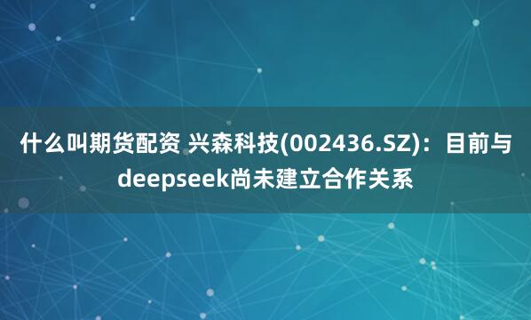 什么叫期货配资 兴森科技(002436.SZ)：目前与deepseek尚未建立合作关系