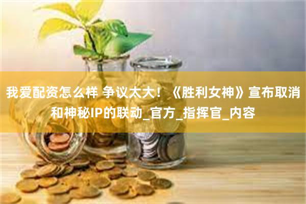我爱配资怎么样 争议太大！《胜利女神》宣布取消和神秘IP的联动_官方_指挥官_内容
