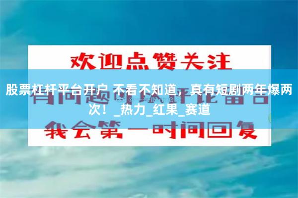 股票杠杆平台开户 不看不知道，真有短剧两年爆两次！_热力_红果_赛道