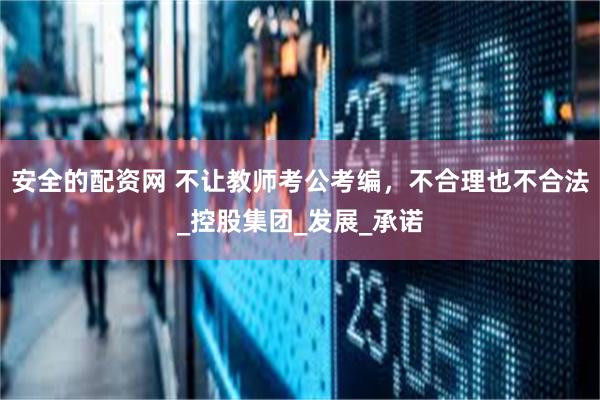 安全的配资网 不让教师考公考编，不合理也不合法_控股集团_发展_承诺