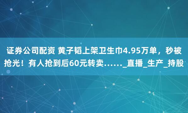 证券公司配资 黄子韬上架卫生巾4.95万单，秒被抢光！有人抢到后60元转卖……_直播_生产_持股
