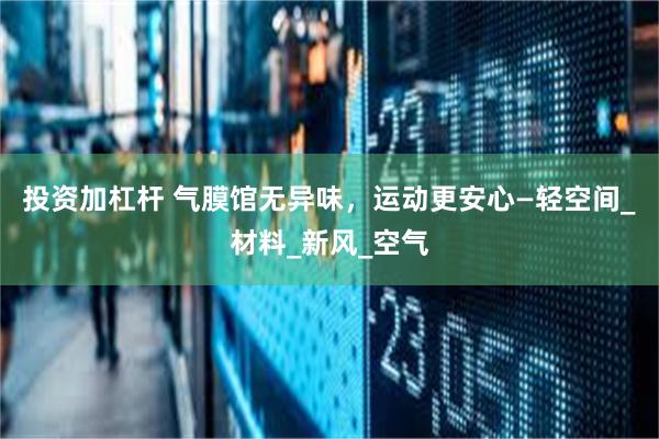 投资加杠杆 气膜馆无异味，运动更安心—轻空间_材料_新风_空气