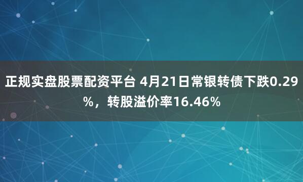 正规实盘股票配资平台 4月21日常银转债下跌0.29%，转股溢价率16.46%