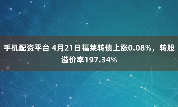 手机配资平台 4月21日福莱转债上涨0.08%，转股溢价率197.34%