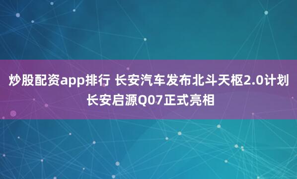 炒股配资app排行 长安汽车发布北斗天枢2.0计划 长安启源Q07正式亮相