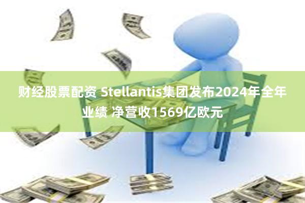 财经股票配资 Stellantis集团发布2024年全年业绩 净营收1569亿欧元