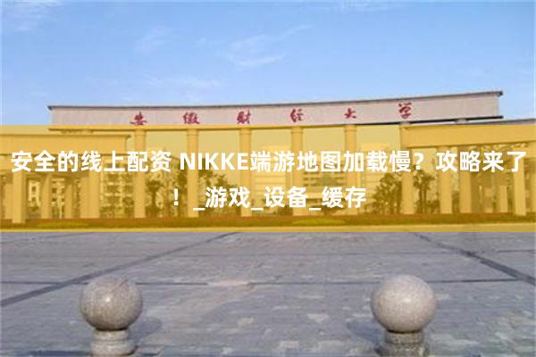 安全的线上配资 NIKKE端游地图加载慢？攻略来了！_游戏_设备_缓存