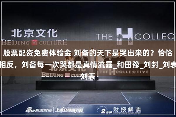 股票配资免费体验金 刘备的天下是哭出来的？恰恰相反，刘备每一次哭都是真情流露_和田豫_刘封_刘表
