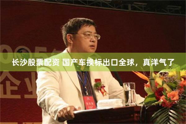 长沙股票配资 国产车换标出口全球，真洋气了