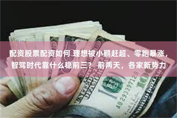配资股票配资如何 理想被小鹏赶超、零跑暴涨，智驾时代靠什么稳前三？ 前两天，各家新势力