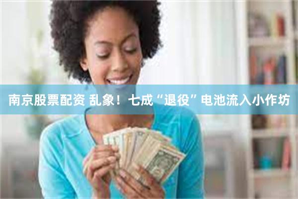 南京股票配资 乱象！七成“退役”电池流入小作坊