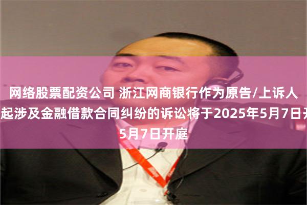 网络股票配资公司 浙江网商银行作为原告/上诉人的2起涉及金融借款合同纠纷的诉讼将于2025年5月7日开庭