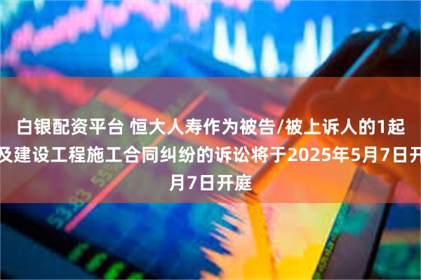 白银配资平台 恒大人寿作为被告/被上诉人的1起涉及建设工程施工合同纠纷的诉讼将于2025年5月7日开庭