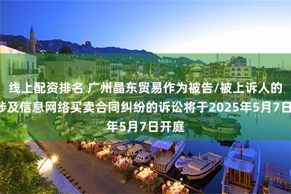 线上配资排名 广州晶东贸易作为被告/被上诉人的1起涉及信息网络买卖合同纠纷的诉讼将于2025年5月7日开庭