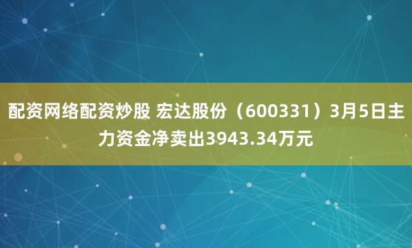 配资网络配资炒股 宏达股份（600331）3月5日主力资金净卖出3943.34万元